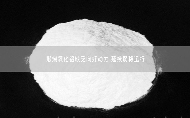 煅烧氧化铝缺乏向好动力 延续弱稳运行(图3)