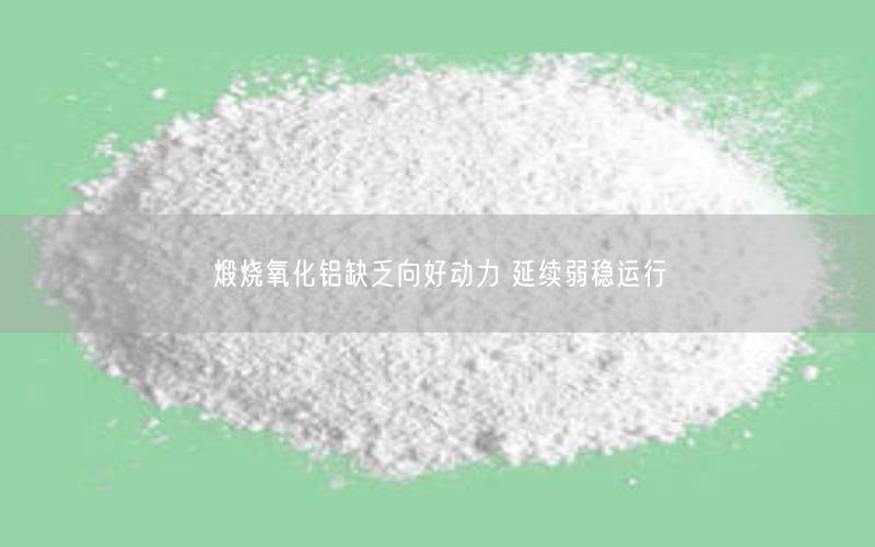 煅烧氧化铝缺乏向好动力 延续弱稳运行(图2)