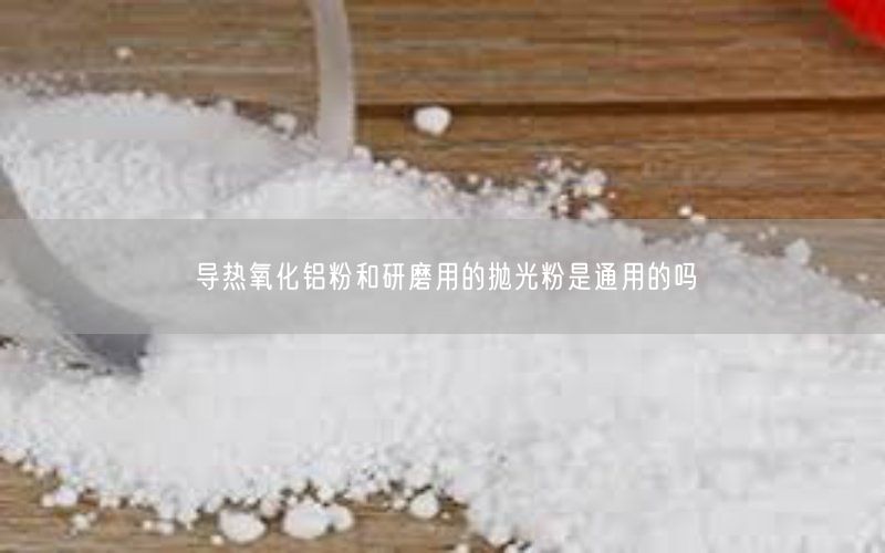 导热氧化铝粉和研磨用的抛光粉是通用的吗