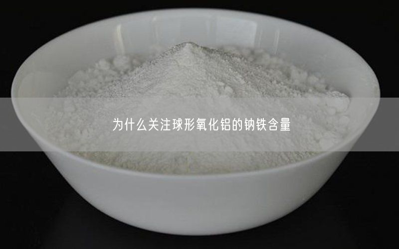 为什么关注球形氧化铝的钠铁含量