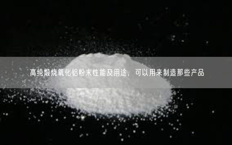 高纯煅烧氧化铝粉末性能及用途，可以用来制造那些产品