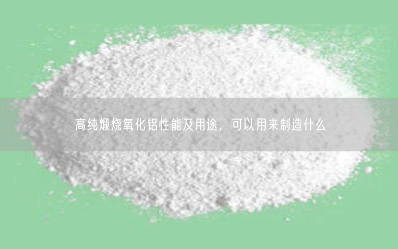 高纯煅烧氧化铝性能及用途，可以用来制造什么