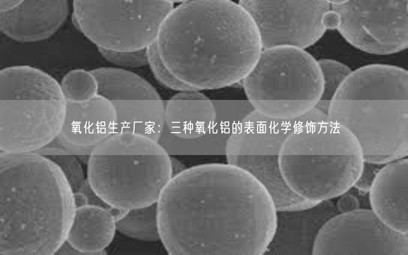 氧化铝生产厂家：三种氧化铝的表面化学修饰方法